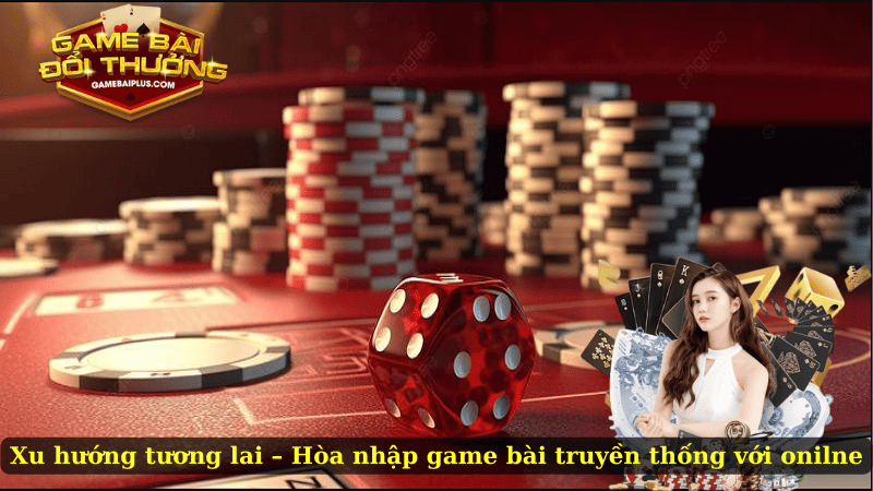 Xu hướng tương lai – Sự hòa nhập của game bài truyền thống với onilne