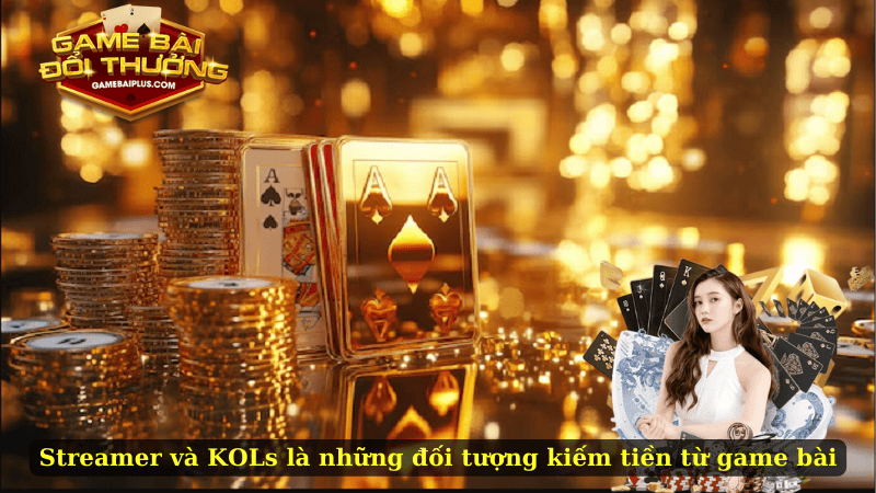 Streamer và KOLs là những đối tượng kiếm tiền từ game bài