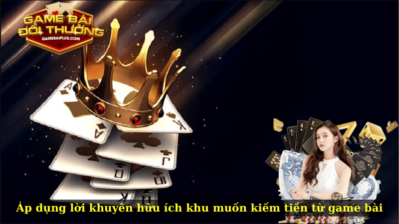 Áp dụng lời khuyên hữu ích khu muốn kiếm tiền từ game bài