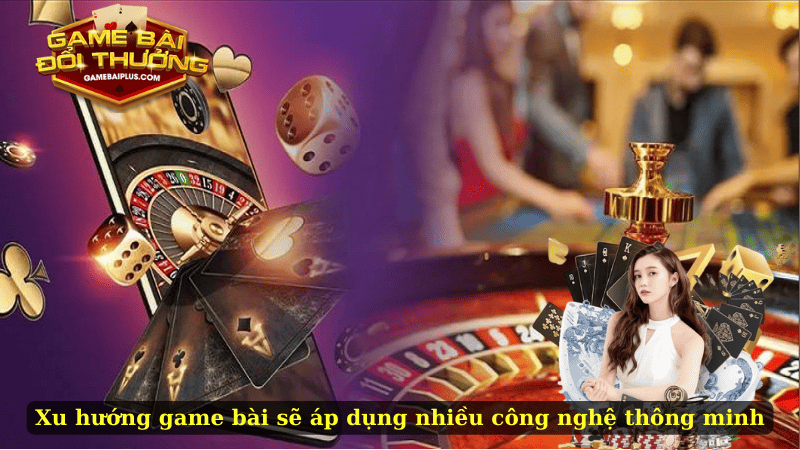 Xu hướng game bài online sẽ áp dụng nhiều công nghệ thông minh
